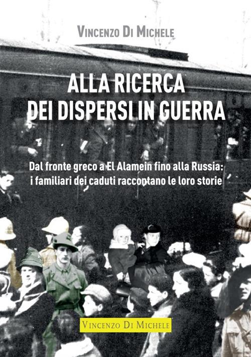 Alla ricerca dei dispersi in guerra. Dal fronte greco a El Alamein fino alla Russia: i familiari dei caduti raccontano le loro storie - Vincenzo Di Michele - copertina