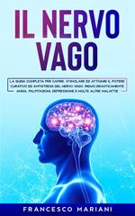 Il nervo vago. La guida completa per capire, stimolare ed attivare il potere curativo ed antistress del nervo vago. Riduci drasticamente ansia, palpitazioni, depressione e molte altre malattie