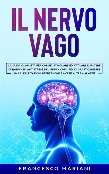 Il nervo vago. La guida completa per capire, stimolare ed attivare il potere curativo ed antistress del nervo vago. Riduci drasticamente ansia, palpitazioni, depressione e molte altre malattie - Francesco Mariani - ebook