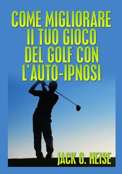 Come migliorare il tuo gioco del golf con l'auto-ipnosi - Jack G. Heise - copertina