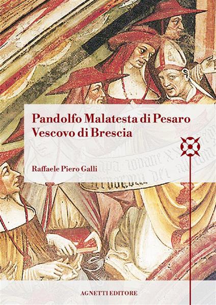 Pandolfo Malatesta di Pesaro Vescovo di Brescia. Arcidiacono di Bologna, amministratore dell'Abbazia di Pomposa, amministratore dell'episcopato di Brescia, cappellano e referendario di papa Martino V, vescovo di Coutances, arcivescovo e barone di Patrasso, signore di Pesaro - Raffaele Piero Galli - copertina