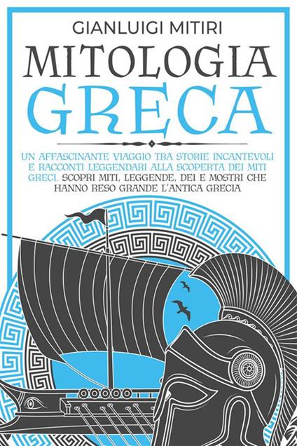 Mitologia greca. Un affascinante viaggio tra storie incantevoli e racconti leggendari alla scoperta dei miti greci. Scopri miti, leggende, dei e mostri che hanno reso grande l'antica Grecia - Gianluigi Mitiri - ebook