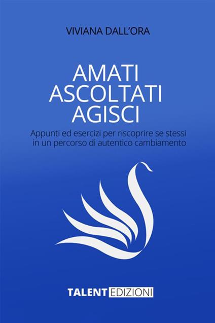 Amati ascoltati agisci. Appunti ed esercizi per riscoprire se stessi in un percorso di autentico cambiamento - Viviana Dall'Ora - copertina