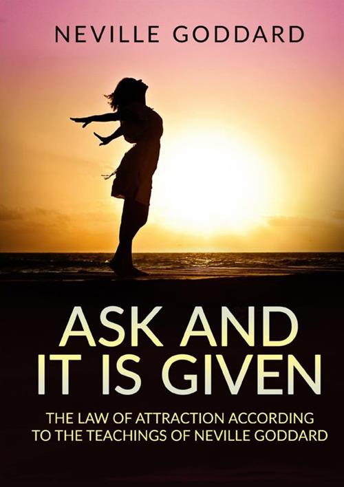 Ask and it is given. The law of attraction according to the teachings of Neville Goddard - Neville Goddard - copertina