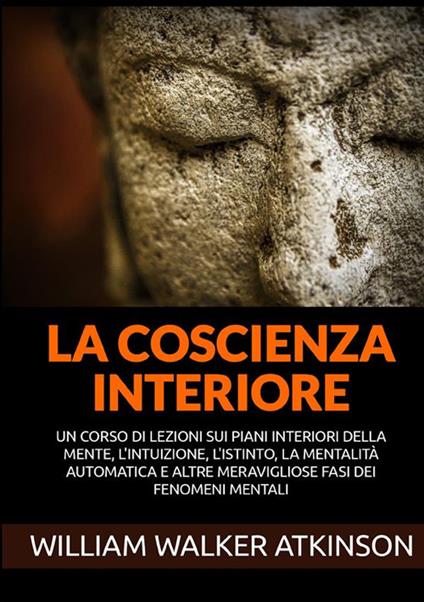 La coscienza interiore. Un corso di lezioni sui piani interiori della mente, l'intuizione, l'istinto, la mentalità automatica e altre meravigliose fasi dei fenomeni mentali - William Walker Atkinson - copertina