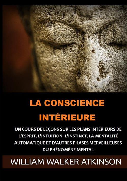 La Conscience intérieure. Un cours de leçons sur les plans intérieurs de l'esprit, l'intuition, l'instinct, la mentalité automatique et d'autres phases merveilleuses du phénomène mental - William Walker Atkinson - copertina