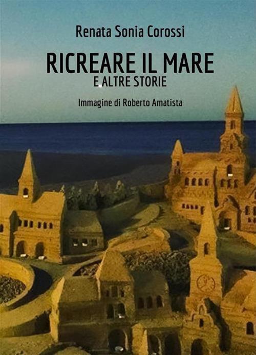 Ricreare il mare e altre storie - Renata Sonia Corossi,Roberto Amatista - ebook