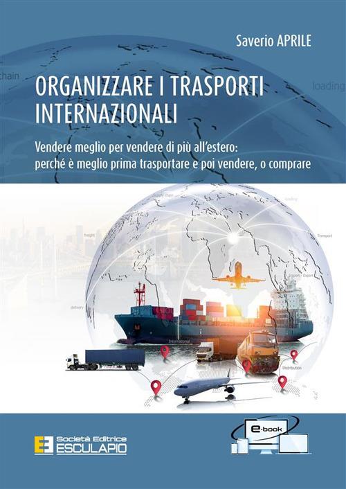 Organizzare i trasporti internazionali. Vendere meglio per vendere di più all'estero: perchè è meglio prima trasportare e poi vendere, o comprare - Saverio Aprile - ebook