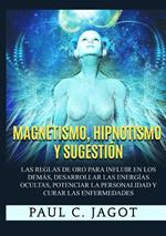 Magnetismo, hipnotismo y sugestión. Las reglas de oro para influir en los demás, desarrollar las energías ocultas, potenciar la personalidad y curar las enfermedades
