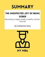 SUMMARY - The Unexpected Joy of Being Sober : Discovering a Happy, Healthy, Wealthy, Alcohol-Free Life by Catherine Gray