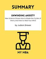 SUMMARY - Unwinding Anxiety: New Science Shows How to Break the Cycles of Worry and Fear to Heal Your Mind by Judson Brewer