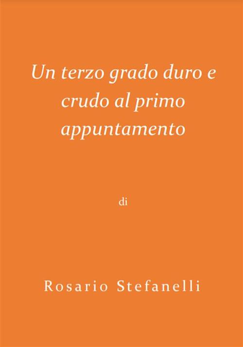 Un terzo grado duro e crudo al primo appuntamento - Rosario Stefanelli - ebook