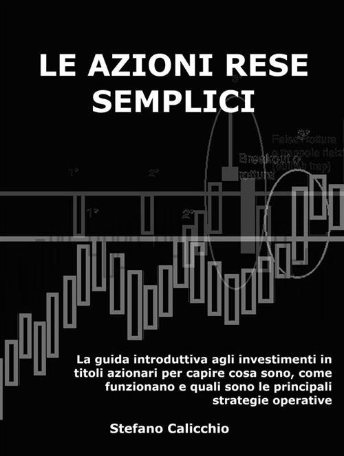 Le azioni rese semplici. La guida introduttiva agli investimenti in titoli azionari per capire cosa sono, come funzionano e quali sono le principali strategie operative - Stefano Calicchio - ebook