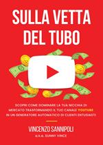 Sulla vetta del tubo. Scopri come dominare la tua nicchia di mercato trasformando il tuo Canale YouTube in un generatore automatico di clienti entusiasti