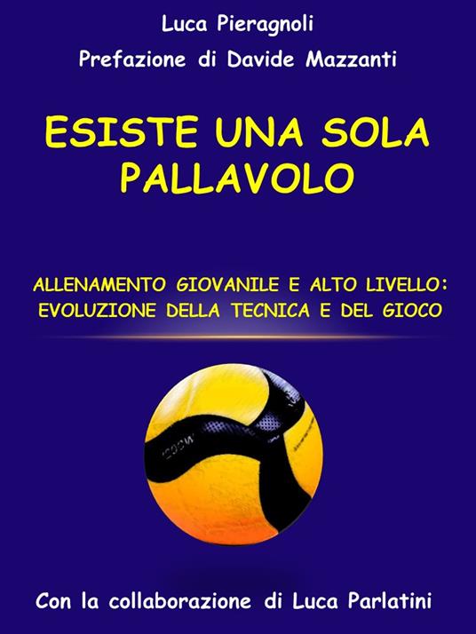 Esiste una sola pallavolo. Allenamento giovanile e alto livello: evoluzione della tecnica e del gioco - Luca Pieragnoli - copertina