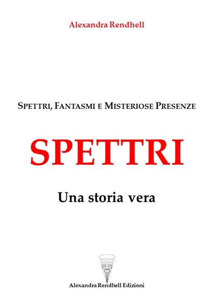Spettri. Una storia vera. Spettri, fantasmi e misteriose presenze - Alexandra Rendhell - copertina