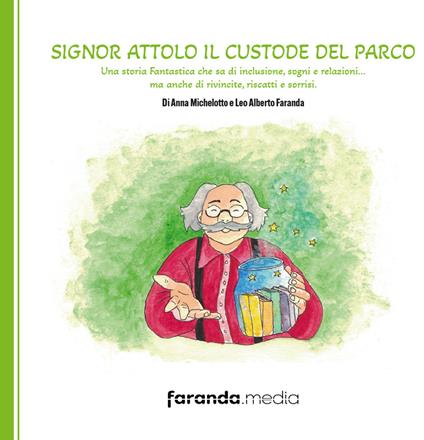 Signor Attolo il custode del parco. Una storia fantastica che sa di inclusione, sogni e relazioni… ma anche di rivincite, riscatti e sorrisi - Anna Michelotto,Leo Alberto Faranda - copertina