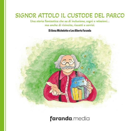 Signor Attolo il custode del parco. Una storia fantastica che sa di inclusione, sogni e relazioni… ma anche di rivincite, riscatti e sorrisi - Anna Michelotto,Leo Alberto Faranda - copertina