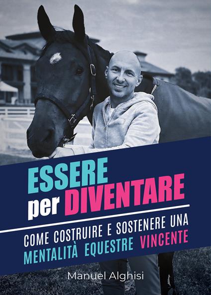 Essere per diventare. Come costruire e sostenere una mentalità equestre vincente - Manuel Alghisi - copertina