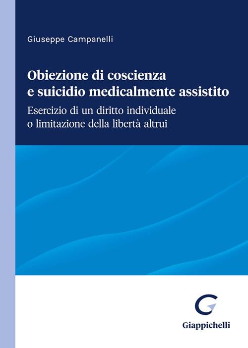 Obiezione di coscienza e suicidio medicalmente assistito. Esercizio di un diritto individuale o limitazione della libertà altrui - Giuseppe Campanelli - copertina