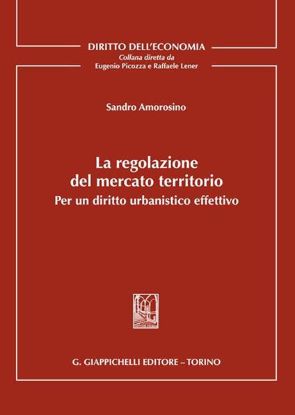 La regolazione del mercato territorio. Per un diritto urbanistico effettivo - Sandro Amorosino - copertina