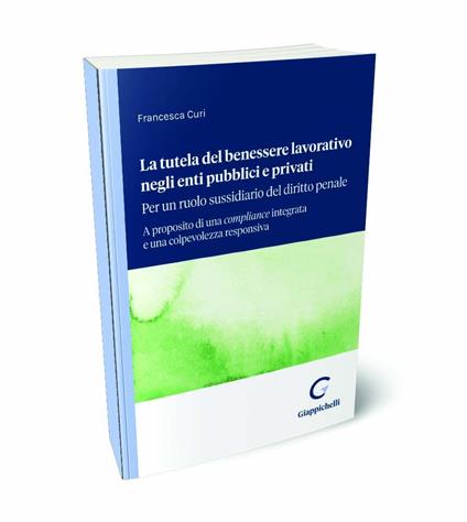 La tutela del benessere lavorativo negli enti pubblici e privati: per un ruolo sussidiario del diritto penale. A proposito di una compliance integrata e una colpevolezza responsiva - Francesca Curi - copertina