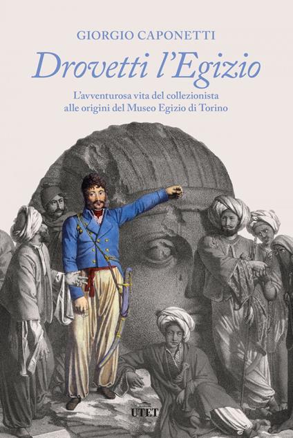 Drovetti l'Egizio. L'avventurosa vita del collezionista alle origini del Museo Egizio di Torino - Giorgio Caponetti - ebook