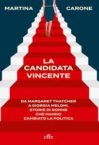 Libro La candidata vincente. Da Margaret Thatcher a Giorgia Meloni, storie di donne che hanno cambiato la politica Martina Carone
