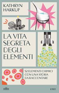La vita segreta degli elementi. 52 elementi chimici con una storia da raccontare