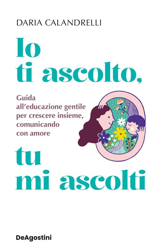 Io ti ascolto, tu mi ascolti. Guida all'educazione gentile per crescere insieme, comunicando con amore - Daria Calandrelli - copertina
