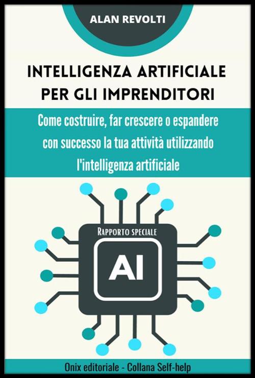 Intelligenza artificiale per gli imprenditori. Rapporto speciale. Come costruire, far crescere o espandere con successo la tua attività utilizzando l'intelligenza artificiale - Alan Revolti - ebook