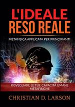 L'ideale reso reale. Metafisica applicata per principianti. Risvegliare le tue capacità umane metafisiche