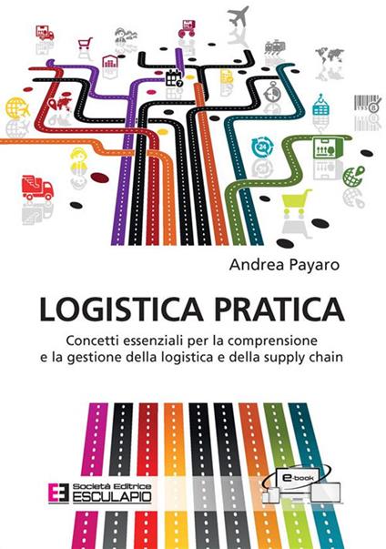 Logistica pratica. Concetti essenziali per la comprensione e la gestione della logistica e della supply chain - Andrea Payaro - ebook