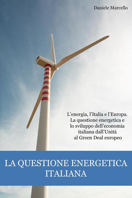 La questione energetica italiana. L'energia, l'Italia e l'Europa. La questione energetica e lo sviluppo dell'economia italiana dall'Unità al Green Deal europeo - Marcello Daniele - ebook