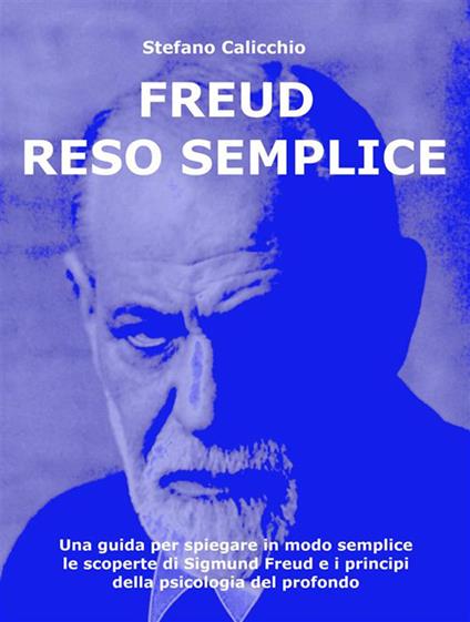 Freud reso semplice. Una guida per spiegare in modo semplice le scoperte di Sigmund Freud e i principi della psicologia del profondo - Stefano Calicchio - ebook