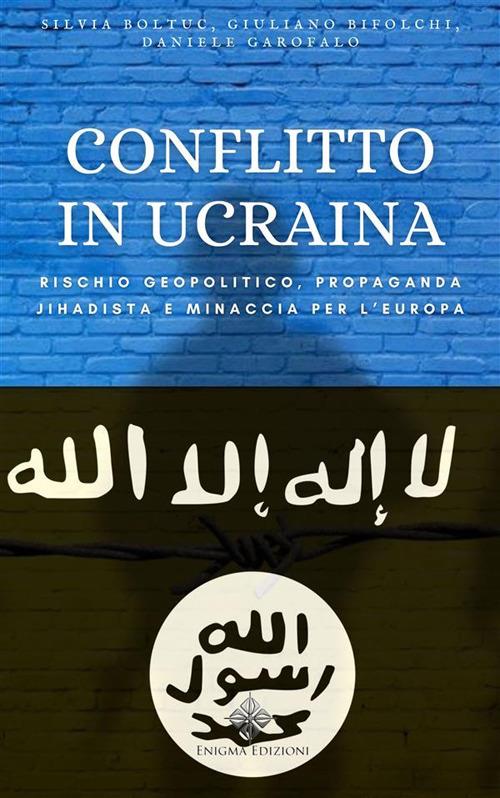 Conflitto in Ucraina. Rischio geopolitico, propaganda jihadista e minaccia per l'Europa - Giuliano Bifolchi,Silvia Boltuc,Daniele Garofalo - ebook
