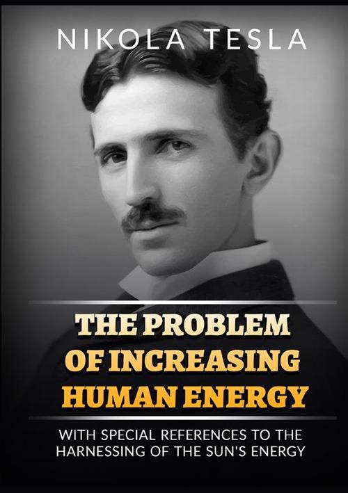 The problem of increasing human energy. With special reference to the harnessing of the sun's energy - Nikola Tesla - copertina