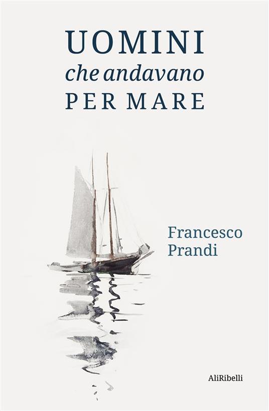 Uomini che andavano per mare - Francesco Prandi - ebook