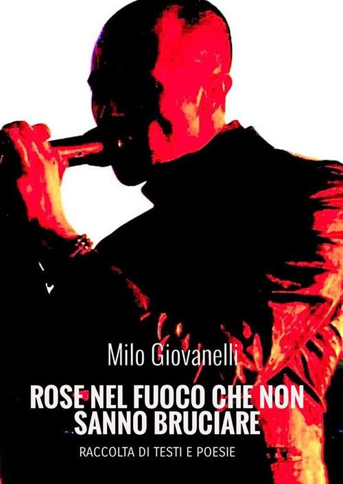 Rose nel fuoco che non sanno bruciare. Raccolta di testi e poesie - Milo Giovanelli - copertina