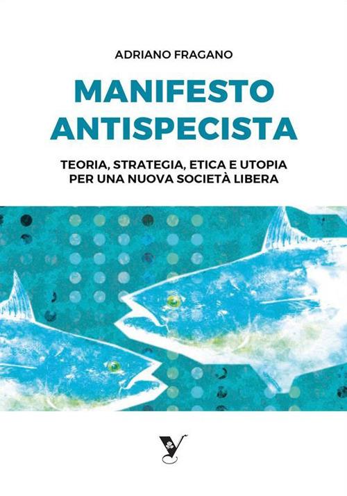 Manifesto Antispecista. Teoria, strategia, etica e utopia per una nuova società libera - Adriano Fragano - ebook