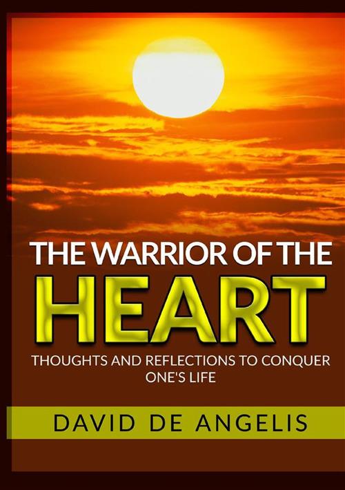 The warrior of the heart. Thoughts and reflections to conquer one's life - David De Angelis - copertina