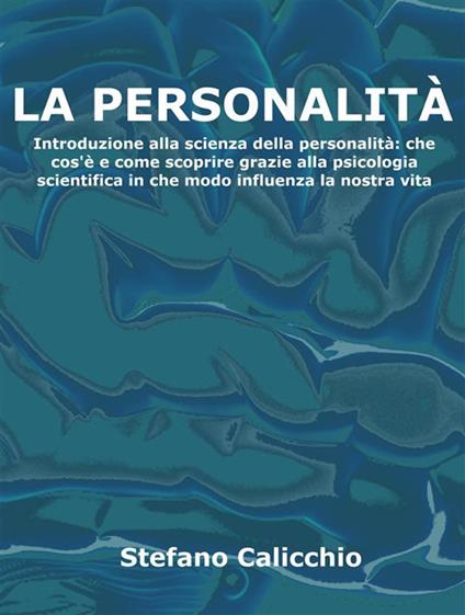 La personalità. Introduzione alla scienza della personalità: che cos'è e come scoprire grazie alla psicologia scientifica in che modo influenza la nostra vita - Stefano Calicchio - ebook