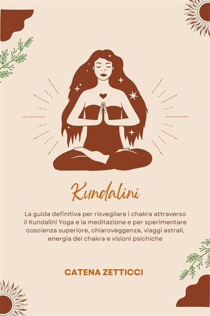 Kundalini - La Guida Definitiva Per Risvegliare I Chakra Attraverso Il Kundalini Yoga E La Meditazione E Per Sperimentare Coscienza Superiore, Chiaroveggenza, Viaggi Astrali, Energia Dei Chakra E Visioni Psichiche - Catena Zetticci - ebook