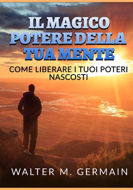 Il magico potere della tua mente. Come liberare i tuoi poteri nascosti - Walter M. Germain - copertina