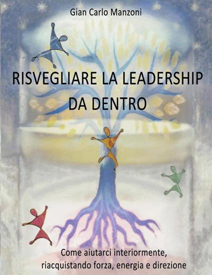 Risvegliare la leadership da dentro. Come aiutarci interiormente, riacquistando forza, energia e direzione - Gian Carlo Manzoni,Marco Tirinnanzi - ebook