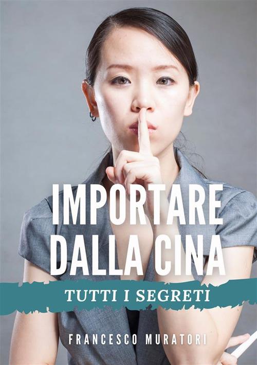 Importare dalla Cina. Tutti i segreti - Francesco Muratori - copertina