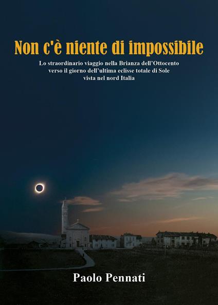 Non c'è niente di impossibile. Lo straordinario viaggio nella Brianza dell'Ottocento verso il giorno dell'ultima eclisse totale di sole vista nel nord Italia - Paolo Pennati - copertina