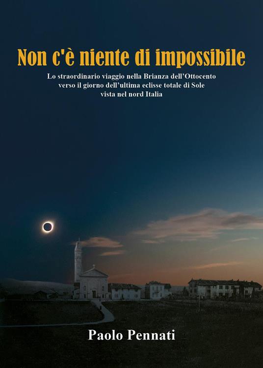 Non c'è niente di impossibile. Lo straordinario viaggio nella Brianza dell'Ottocento verso il giorno dell'ultima eclisse totale di sole vista nel nord Italia - Paolo Pennati - copertina