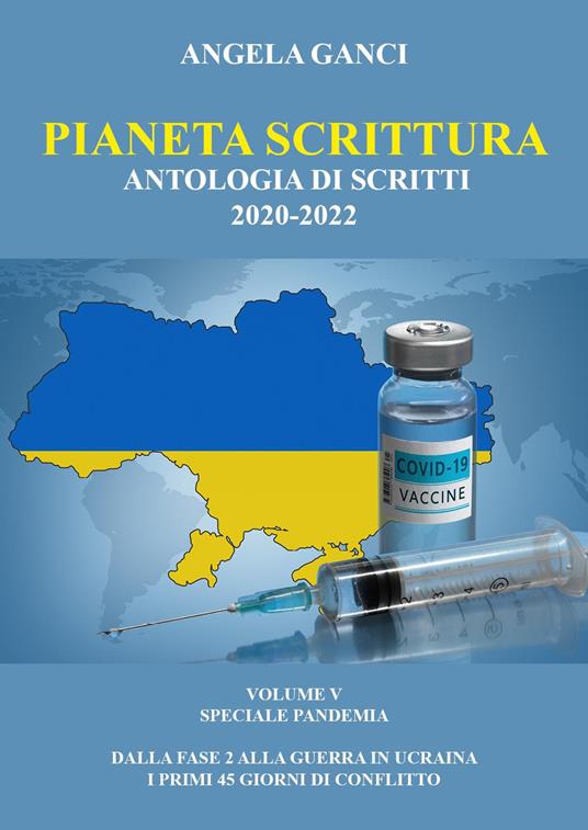 Pianeta scrittura. Antologia di scritti. Vol. 5: 2020-2022. Speciale pandemia. Dalla Fase 2 alla guerra in Ucraina. I primi 45 giorni di conflitto. - Angela Ganci - copertina