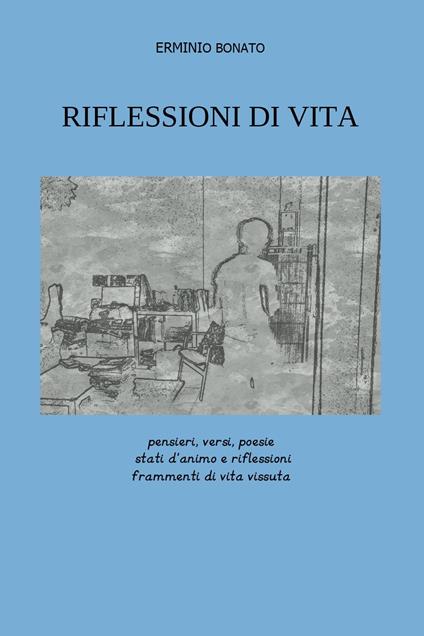 Riflessioni di vita. Pensieri, versi, poesie, stati d'animo e riflessioni, frammenti di vita vissuta - Erminio Bonato - copertina